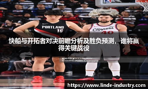 快船与开拓者对决前瞻分析及胜负预测，谁将赢得关键战役