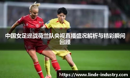 中国女足迎战荷兰队央视直播盛况解析与精彩瞬间回顾