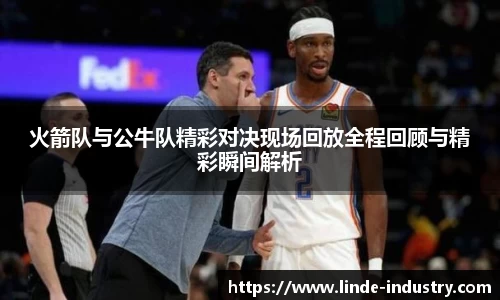 火箭队与公牛队精彩对决现场回放全程回顾与精彩瞬间解析