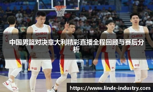 中国男篮对决意大利精彩直播全程回顾与赛后分析